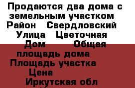 Продаются два дома с земельным участком › Район ­ Свердловский › Улица ­ Цветочная › Дом ­ 33 › Общая площадь дома ­ 80 › Площадь участка ­ 13 › Цена ­ 2 850 000 - Иркутская обл., Иркутск г. Недвижимость » Дома, коттеджи, дачи продажа   . Иркутская обл.,Иркутск г.